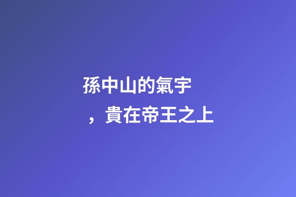 孫中山的氣宇，貴在帝王之上